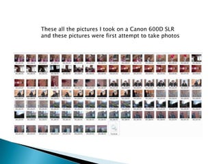 These all the pictures I took on a Canon 600D SLR
and these pictures were first attempt to take photos
 