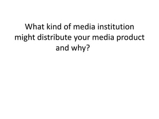 What kind of media institution
might distribute your media product
            and why?
 