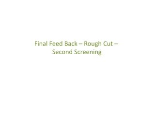 Final Feed Back – Rough Cut –
Second Screening
 