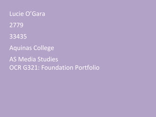 Lucie O’Gara
2779
33435
Aquinas College
AS Media Studies
OCR G321: Foundation Portfolio

 