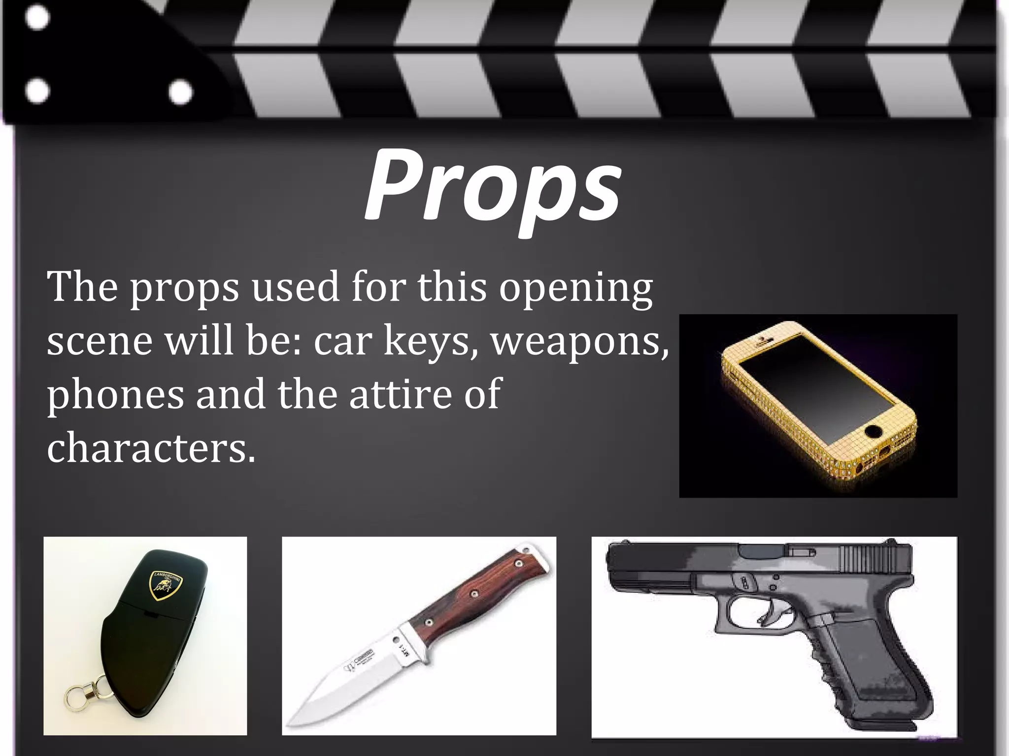 Props
The props used for this opening
scene will be: car keys, weapons,
phones and the attire of
characters.

 