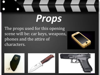 Props
The props used for this opening
scene will be: car keys, weapons,
phones and the attire of
characters.

 