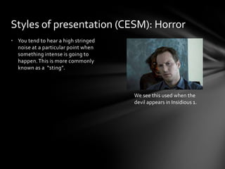 • You tend to hear a high stringed
noise at a particular point when
something intense is going to
happen.This is more commonly
known as a “sting”.
Styles of presentation (CESM): Horror
We see this used when the
devil appears in Insidious 1.
 