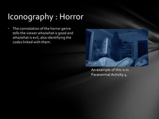 • The connotation of the horror genre
tells the viewer who/what is good and
who/what is evil, also identifying the
codes linked with them.
Iconography : Horror
An example of this is in
Paranormal Activity 4.
 