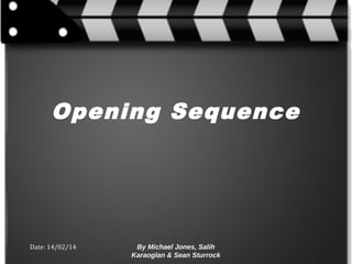 Date: 14/02/14 By Michael Jones, Salih
Karaoglan & Sean Sturrock
Opening Sequence
 