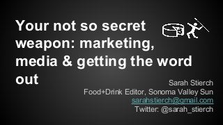 Your not so secret
weapon: marketing,
media & getting the word
out Sarah Stierch
Food+Drink Editor, Sonoma Valley Sun
sarahstierch@gmail.com
Twitter: @sarah_stierch
 