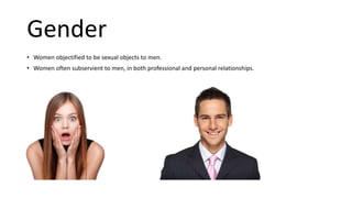 Gender
• Women objectified to be sexual objects to men.
• Women often subservient to men, in both professional and personal relationships.
 