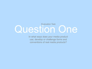 Question One
Evaluation Task
In what ways does your media product
use, develop or challenge forms and
conventions of real media products?
 