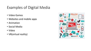 Examples of Digital Media
• Video Games
• Websites and mobile apps
• Animation
• Social Media
• Video
• VR(virtual reality)
