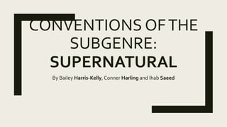 CONVENTIONS OFTHE
SUBGENRE:
SUPERNATURAL
By Bailey Harris-Kelly, Conner Harling and Ihab Saeed
 