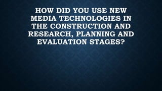 HOW DID YOU USE NEW
MEDIA TECHNOLOGIES IN
THE CONSTRUCTION AND
RESEARCH, PLANNING AND
EVALUATION STAGES?
 
