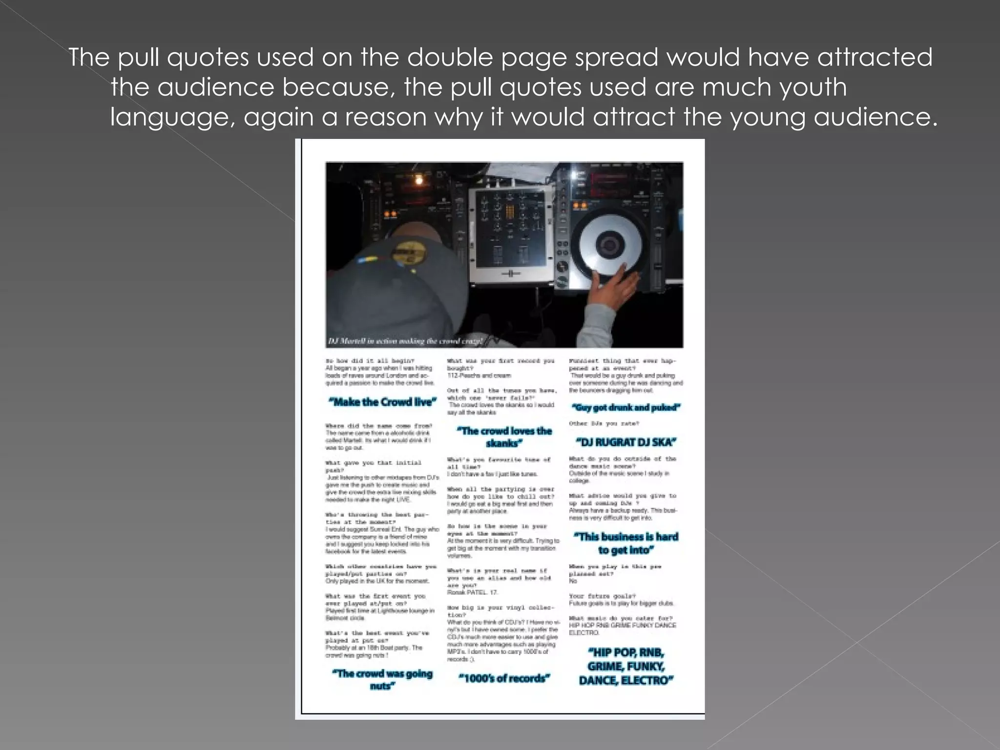 The pull quotes used on the double page spread would have attracted the audience because, the pull quotes used are much youth language, again a reason why it would attract the young audience. 