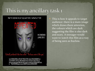  This is how it appeals to target
  audience: there is a main image
  which draws there attention,
  the colours which are dark
  suggesting the film is also dark
  and scary. A teenager would
  want to watch this film as a way
  of being seen as fearless.
 