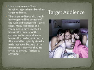  Here is an image of how I
  imagine a typical member of my
  target audience.
 The target audience also watch
  horror genre films because of
  the rush and excitement it gives
  them. Many feel proud at a
  young age to have watched a
  horror film because of the
  elements of terror and fear a
  horror film produces. A horror
  film would be typically aimed at
  male teenagers because of the
  masculine stereotype they are
  trying to portray- fearless to
  anything.
 