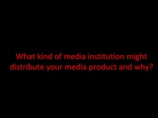 What kind of media institution might
distribute your media product and why?
 