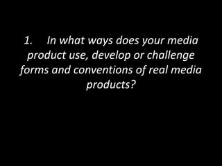 1. In what ways does your media
product use, develop or challenge
forms and conventions of real media
products?

 