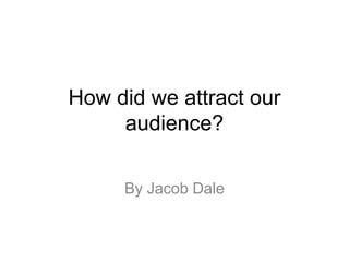 How did we attract our
audience?
By Jacob Dale
 