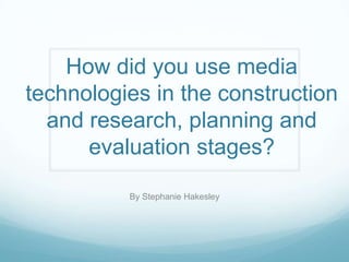 How did you use media technologies in the construction and research, planning and evaluation stages? By Stephanie Hakesley 