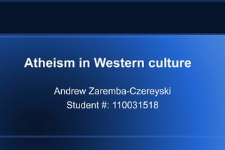 Atheism in Western culture Andrew Zaremba-Czereyski Student #: 110031518 
