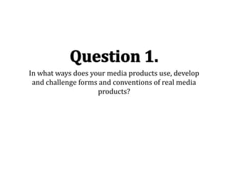 In what ways does your media products use, develop
 and challenge forms and conventions of real media
                    products?
 