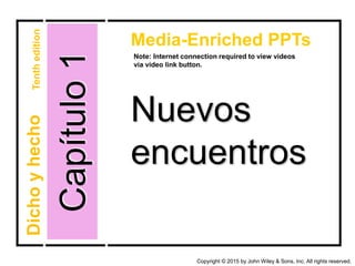 Nuevos
encuentros
Capítulo1
Media-Enriched PPTs
Note: Internet connection required to view videos
via video link button.
DichoyhechoTenthedition
Copyright © 2015 by John Wiley & Sons, Inc. All rights reserved.
 