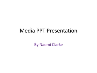 Media PPT Presentation
By Naomi Clarke
 