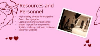 Resources and
Personnel
- High quality photos for magazine
- Good photographer
- Laptop with photoshop license
- Model to pose for my pictures
- Stylist – makeup, hair and costume
- Editor for website
 