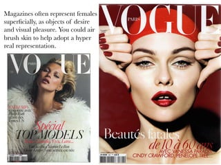 Magazines often represent females
superﬁcially, as objects of desire
and visual pleasure. You could air
brush skin to help adopt a hyper
real representation.

 