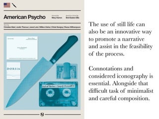 The use of still life can
also be an innovative way
to promote a narrative
and assist in the feasibility
of the process. 

Connotations and
considered iconography is
essential. Alongside that
difﬁcult task of minimalist
and careful composition.

 