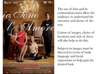 The use of font and its
connotations must allow the
audience to understand the
narrative and theme of the
text.

Colour of images, choice of
locations and style of dress
will also help to do this.

Subjects in images must be
directed in terms of body
language and facial
expressions to help gain the
desired look.

 
