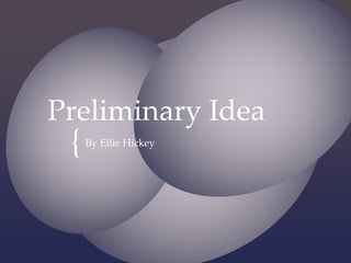 Preliminary Idea 
{ 
By Ellie Hickey 
 