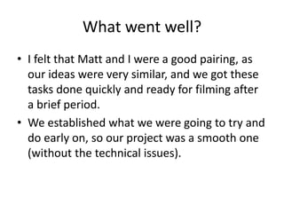 What went well? 
• I felt that Matt and I were a good pairing, as 
our ideas were very similar, and we got these 
tasks do...