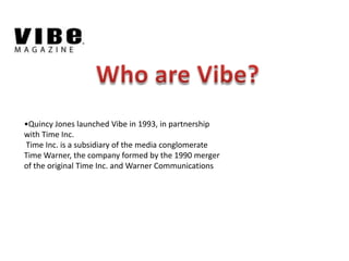•Quincy Jones launched Vibe in 1993, in partnership
with Time Inc.
Time Inc. is a subsidiary of the media conglomerate
Time Warner, the company formed by the 1990 merger
of the original Time Inc. and Warner Communications
 