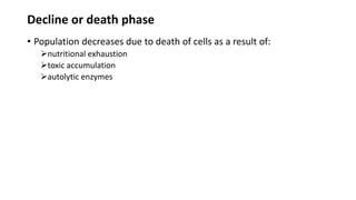 Decline or death phase
• Population decreases due to death of cells as a result of:
nutritional exhaustion
toxic accumulation
autolytic enzymes
 