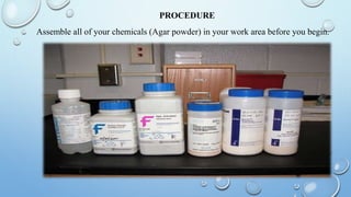 PROCEDURE
Assemble all of your chemicals (Agar powder) in your work area before you begin.
 