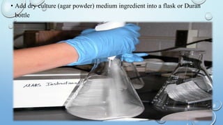 • Add dry culture (agar powder) medium ingredient into a flask or Duran
bottle
 