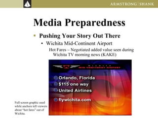 Media Preparedness Pushing Your Story Out There Wichita Mid-Continent Airport Hot Fares – Negotiated added value seen during Wichita TV morning news (KAKE) Full screen graphic used while anchors tell viewers about “hot fares” out of Wichita. 