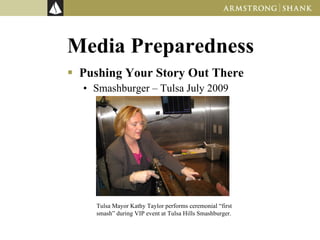 Media Preparedness Pushing Your Story Out There Smashburger – Tulsa July 2009 Tulsa Mayor Kathy Taylor performs ceremonial “first smash” during VIP event at Tulsa Hills Smashburger. 