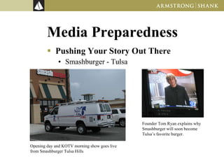 Media Preparedness Pushing Your Story Out There Smashburger - Tulsa Opening day and KOTV morning show goes live from Smashburger Tulsa Hills Founder Tom Ryan explains why Smashburger will soon become Tulsa’s favorite burger. 