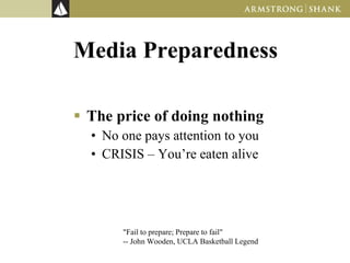 Media Preparedness The price of doing nothing No one pays attention to you CRISIS – You’re eaten alive &quot;Fail to prepare; Prepare to fail&quot;  -- John Wooden, UCLA Basketball Legend  