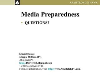 Media Preparedness QUESTIONS? Special thanks to: Maggie Holben APR AbsolutelyPR http://DenverPR.blogspot.com   Twitter.com/DenverPR.  For more information, visit:  http://www.AbsolutelyPR.com .  Mark Chamberlin Director of Marketing and Public Relations http://www.armstrongshank.com   http://www.webstratics.com   316-522-3000  Wichita, KS 