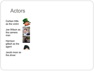 Actors
Corben Hills
as the victim
Joe Wilson as
the camera
man
Harrison
gilbert as the
agent
Jacob moor as
the driver
 