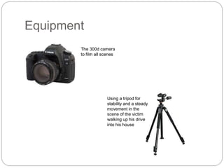 Equipment
The 300d camera
to film all scenes
Using a tripod for
stability and a steady
movement in the
scene of the victim
walking up his drive
into his house
 