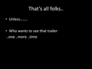 That’s all folks..Unless……..Who wants to see that trailer ..one ..more ..time