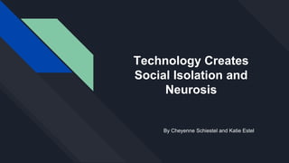 Technology Creates
Social Isolation and
Neurosis
By Cheyenne Schiestel and Katie Estel
 