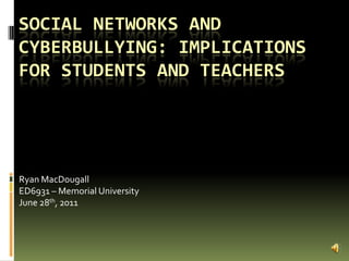Social networks and cyberbullying: implications for students and teachers Ryan MacDougall ED6931 – Memorial University June 28th, 2011 