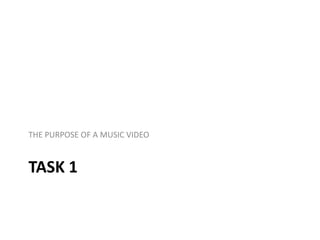 TASK 1
THE PURPOSE OF A MUSIC VIDEO
 