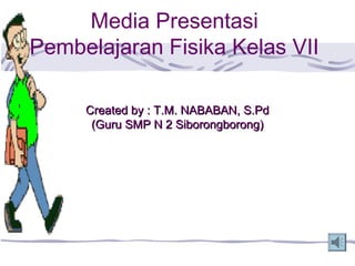 Media Presentasi
Pembelajaran Fisika Kelas VII

     Created by : T.M. NABABAN, S.Pd
      (Guru SMP N 2 Siborongborong)
 