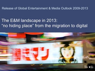 Release of Global Entertainment & Media Outlook 2009-2013


The E&M landscape in 2013:
“no hiding place” from the migration to digital
 