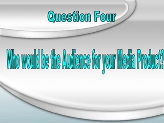 Question Four Who would be the Audience for your Media Product? 